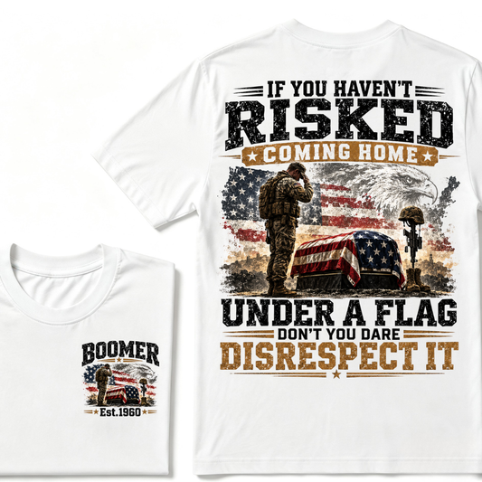 If You Haven't Risked Coming Home Under A Flag, Don't You Dare Disrespect It Boomer Est. Year Tee