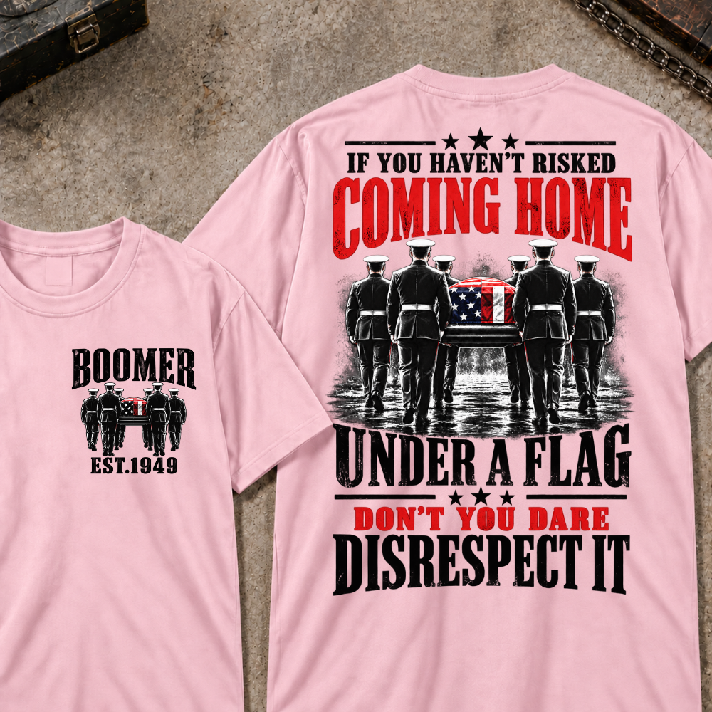 Custom Your Year  If You Haven't Risked Coming Home Under A Flag Don't You Dare Disrespect It T-shirt