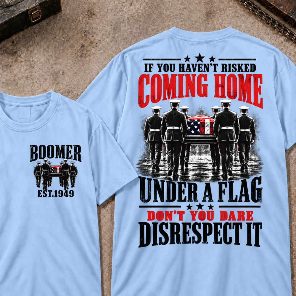 Custom Your Year  If You Haven't Risked Coming Home Under A Flag Don't You Dare Disrespect It T-shirt